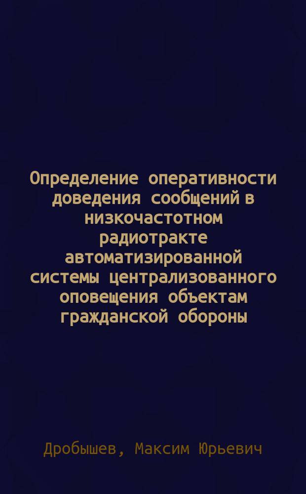 Определение оперативности доведения сообщений в низкочастотном радиотракте автоматизированной системы централизованного оповещения объектам гражданской обороны : автореферат диссертации на соискание ученой степени кандидата технических наук : специальность 05.12.13 <Системы, сети и устройства телекоммуникаций>