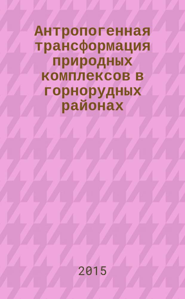 Антропогенная трансформация природных комплексов в горнорудных районах : монография