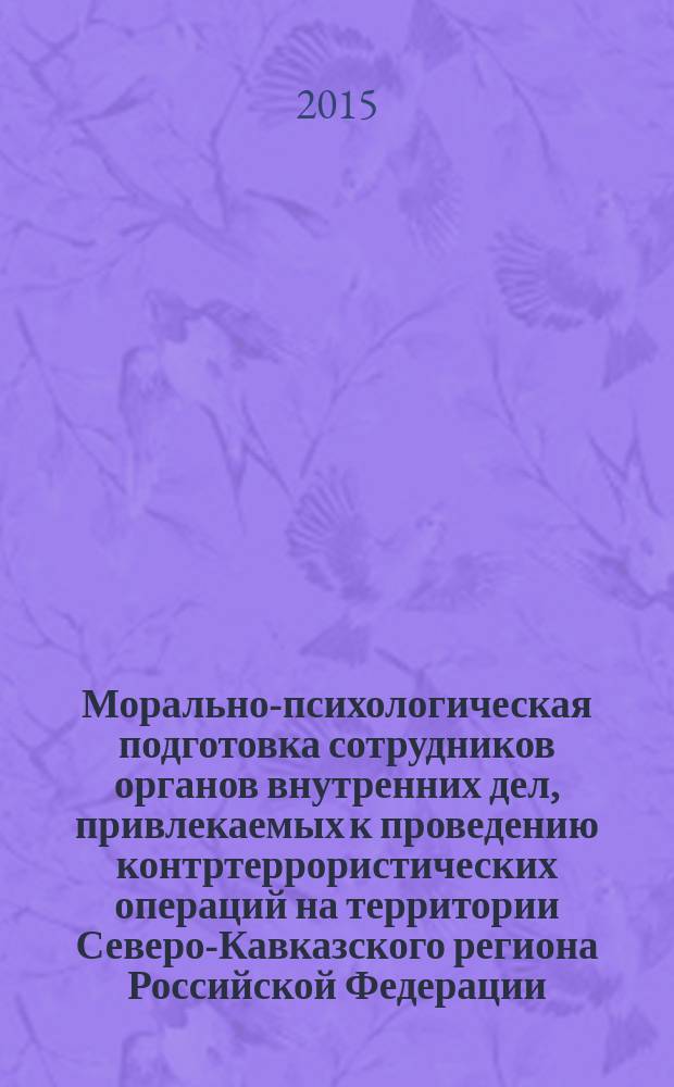 Морально-психологическая подготовка сотрудников органов внутренних дел, привлекаемых к проведению контртеррористических операций на территории Северо-Кавказского региона Российской Федерации : курс лекций