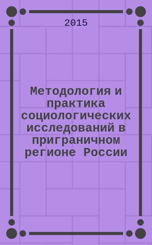 Методология и практика социологических исследований в приграничном регионе России : монография : сборник статей по материалам научно-практической конференции "Методология и опыт социологических исследований в регионе"