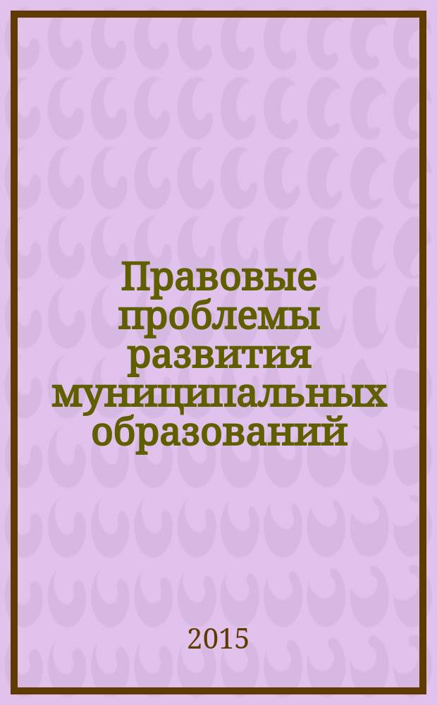Правовые проблемы развития муниципальных образований : сборник докладов всероссийской научно-практической конференции, 29-30 мая 2015 года : и молодежного форума "Единое таможенное пространство: проблемы и перспективы развития"