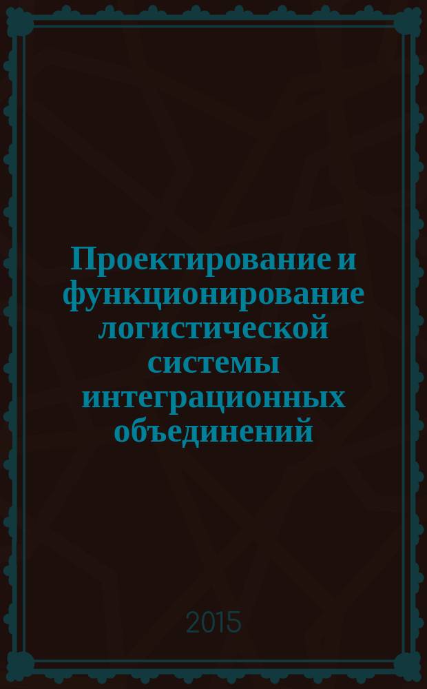 Проектирование и функционирование логистической системы интеграционных объединений: теория и методология