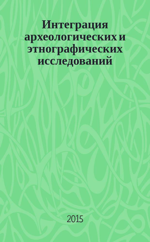 Интеграция археологических и этнографических исследований = Integration of archaeologic and ethnographic research : сборник научных трудов : на основе материалов XXI Международного научного симпозиума, Барнаул, 6-8 октября 2015 г