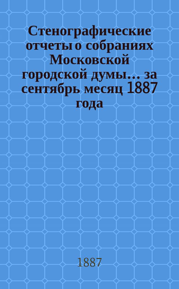 Стенографические отчеты о собраниях Московской городской думы... ... за сентябрь месяц 1887 года