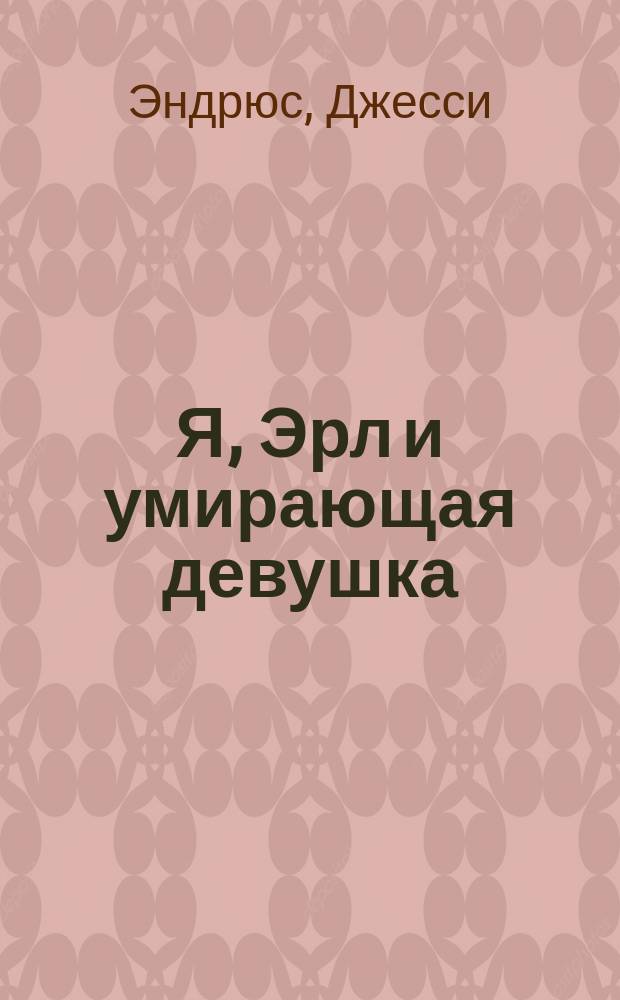 Я, Эрл и умирающая девушка : роман