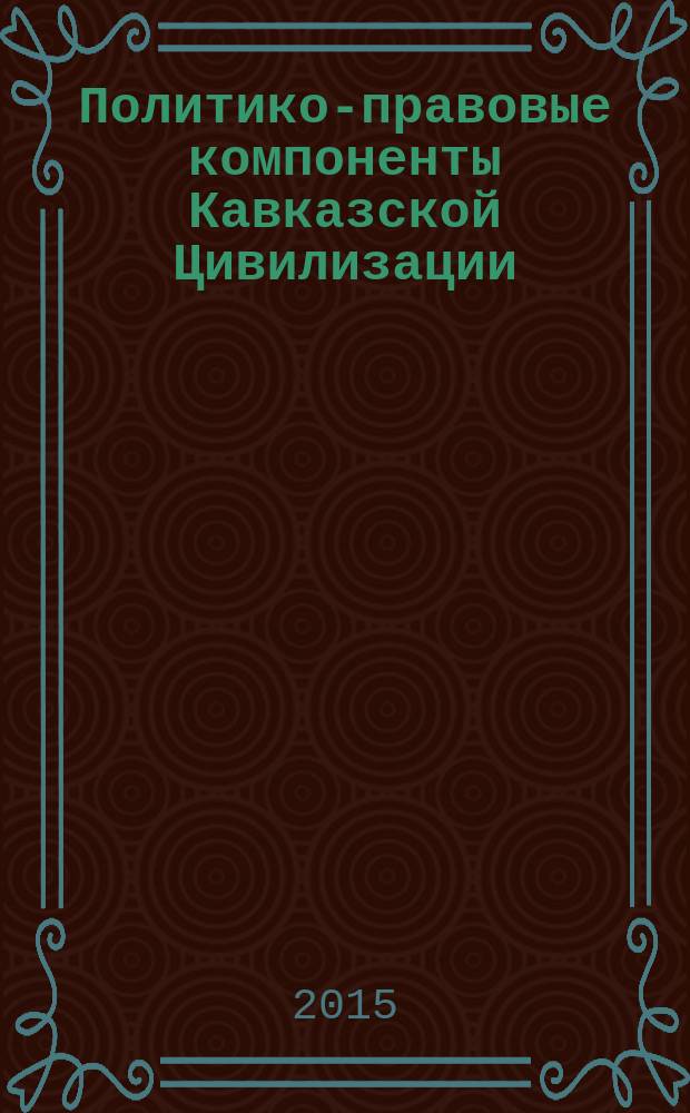 Политико-правовые компоненты Кавказской Цивилизации: общее и особенное в системах власти, правовых институтах, ценностях, менталитете народов Кавказа : материалы V Международной научно-практической конференции, Нальчик, 2-23 мая 2015 г