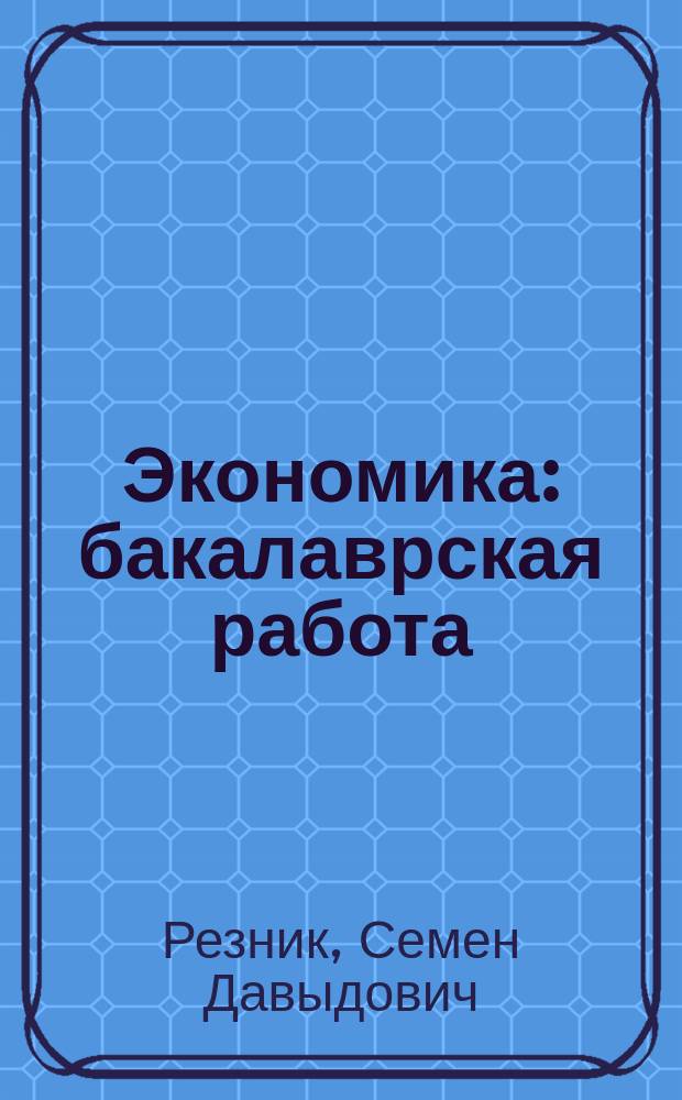 Экономика: бакалаврская работа : учебное пособие для студентов высших учебных заведений, обучающихся по направлению 38.03.01 "Экономика" (квалификация "бакалавр")