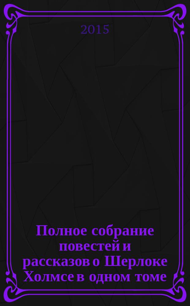 Полное собрание повестей и рассказов о Шерлоке Холмсе в одном томе : перевод с английского