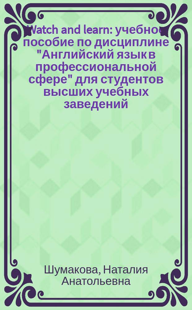 Watch and learn : учебное пособие по дисциплине "Английский язык в профессиональной сфере" для студентов высших учебных заведений, обучающихся по направлению подготовки 42.03.01 "Реклама и связи с общественностью", квалификация (степень) выпускника бакалавр