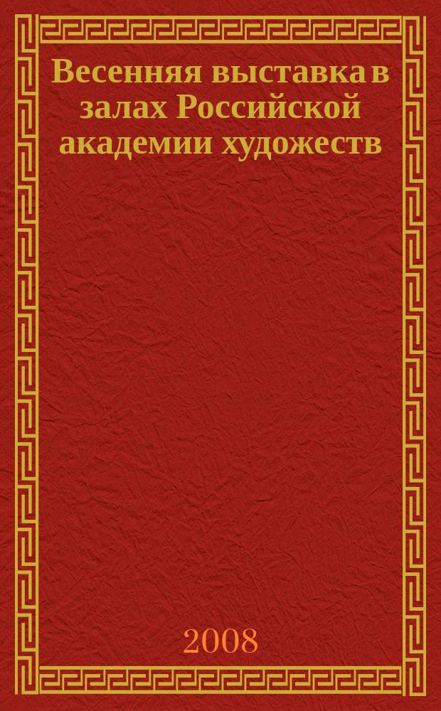 Весенняя выставка в залах Российской академии художеств : к 250-летию Академии художеств : каталог выставки педагогов Государственного академического института живописи, скульптуры и архитектуры : живопись. Графика. Скульптура