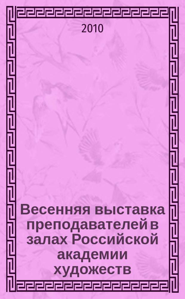 Весенняя выставка преподавателей в залах Российской академии художеств : каталог выставки : живопись. Графика. Скульптура. Архитектура