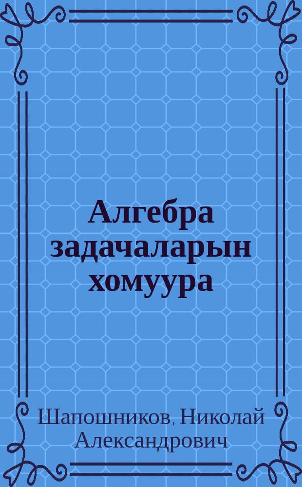 Алгебра задачаларын хомуура : сэттэ кылаастаах уонна орто оскуола 6-с, 7-с, 8-с кылаастарыгар = Сборник алгебраических задач