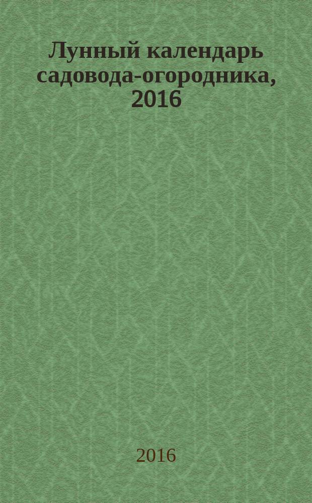 Лунный календарь садовода-огородника, 2016 : 12+