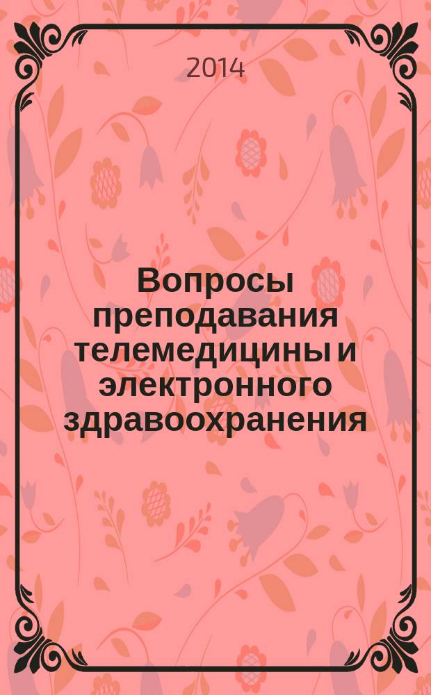 Вопросы преподавания телемедицины и электронного здравоохранения : учебно-методическое пособие для преподавателей государственных бюджетных образовательных учреждений высшего профессионального образования, ведущих подготовку студентов по специальности: 060101 "Лечебное дело" (квалификация: специалист, специальное звание: врач)