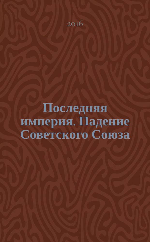 Последняя империя. Падение Советского Союза
