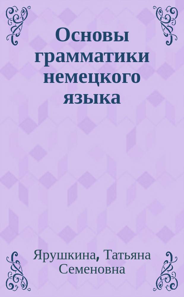 Основы грамматики немецкого языка : правила, практика, общение : учебное пособие