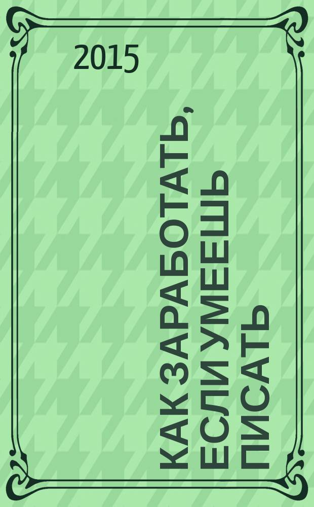 Как заработать, если умеешь писать : советы литературного агента о том, как: найти свой уникальный стиль, научиться себя рекламировать, стать автором настоящего бестселлера