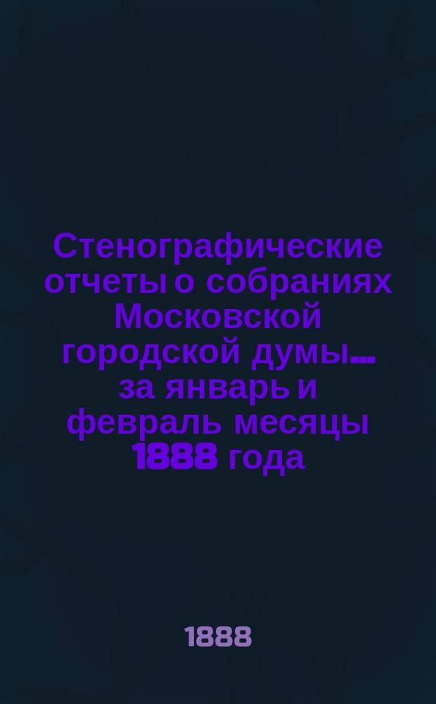Стенографические отчеты о собраниях Московской городской думы... ... за январь и февраль месяцы 1888 года
