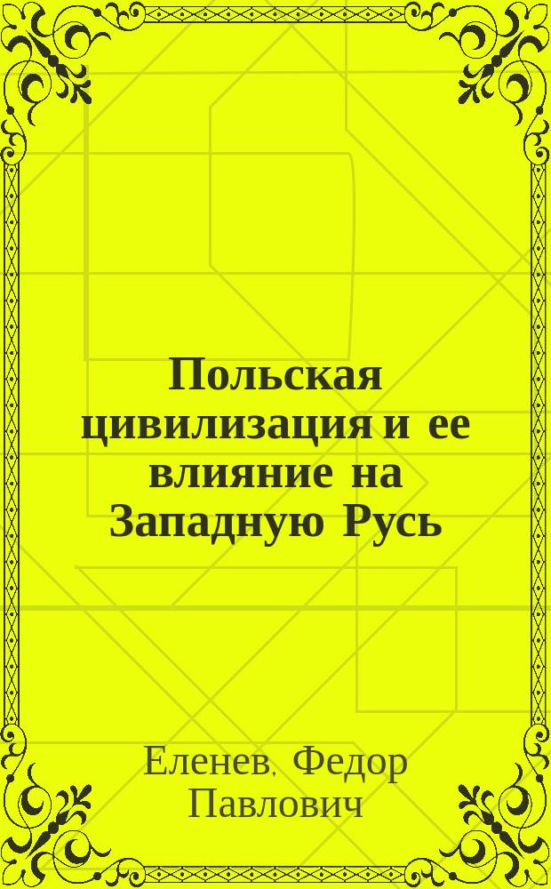 Польская цивилизация и ее влияние на Западную Русь; Учение о Финляндском государстве / Ф.П. Еленев