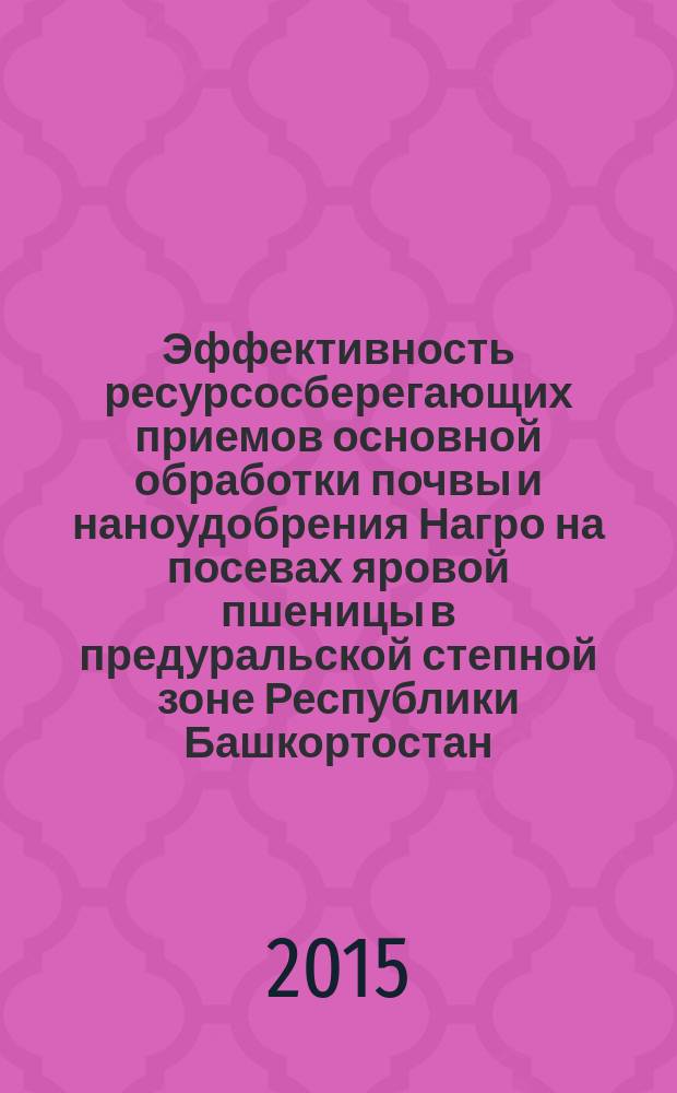 Эффективность ресурсосберегающих приемов основной обработки почвы и наноудобрения Нагро на посевах яровой пшеницы в предуральской степной зоне Республики Башкортостан : автореферат диссертации на соискание ученой степени кандидата сельскохозяйственных наук : специальность 06.01.01 <Общ. земледелие, растениеводство>