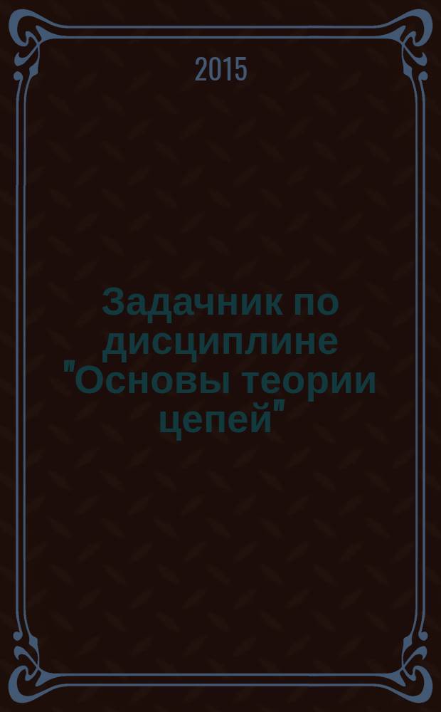 Задачник по дисциплине "Основы теории цепей" : учебное пособие : по специальности 210601.65 "Радиоэлектронные системы и комплексы" (специализация "Радиоэлектронные системы передачи информации")