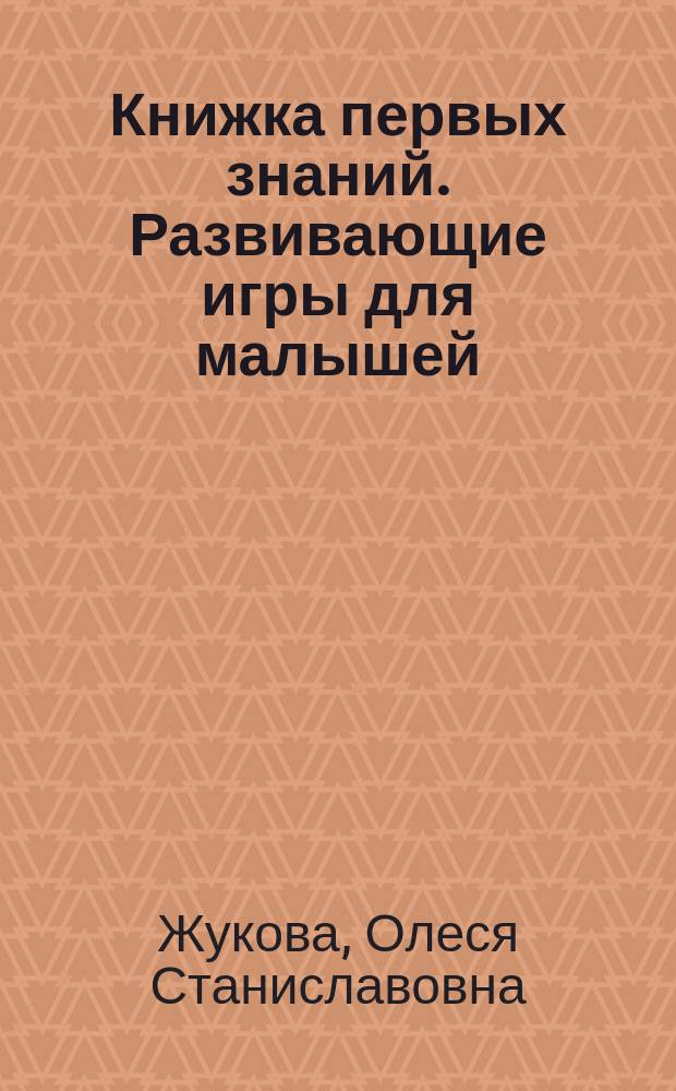 Книжка первых знаний. Развивающие игры для малышей : 1-2 года : 0+
