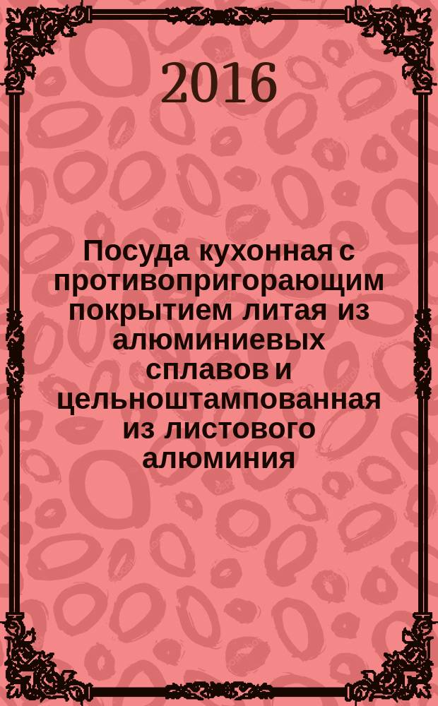 Посуда кухонная с противопригорающим покрытием литая из алюминиевых сплавов и цельноштампованная из листового алюминия = Casting of aluminum alloys and solid stamping of sheet aluminum cookware with non-stick coating. General specifications : Общие технические условия : ГОСТ Р 56674-2015