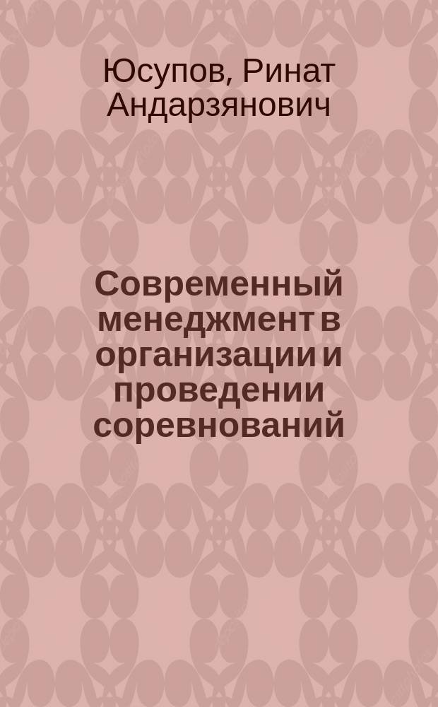Современный менеджмент в организации и проведении соревнований : опыт Республики Татарстан на примере XXVII Всемирной летней Универсиады 2013 г. : учебное пособие : для студентов высших учебных заведений всех направлений подготовки, учителей, преподавателей и тренеров, а также тех, кого интересует организация, подготовка и проведение соревнований