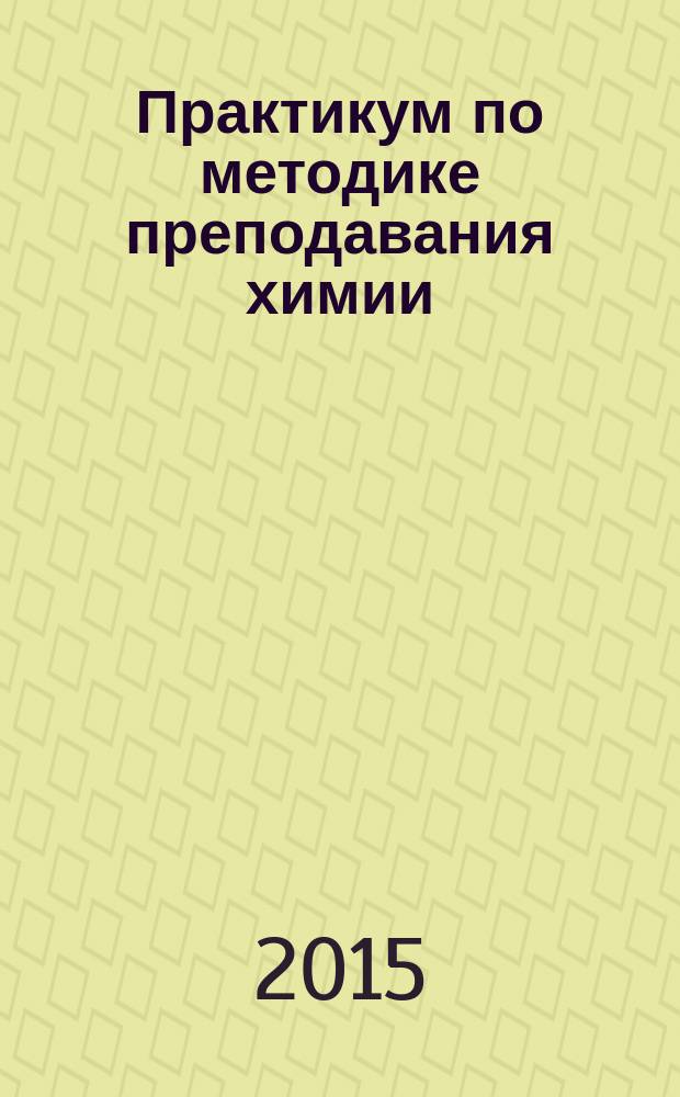 Практикум по методике преподавания химии : учебное пособие : для средних общеобразовательных заведений разного типа