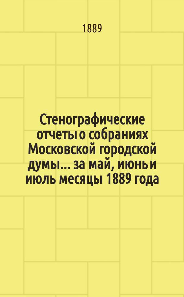 Стенографические отчеты о собраниях Московской городской думы... ... за май, июнь и июль месяцы 1889 года : ... за май, июнь и июль месяцы 1889 года