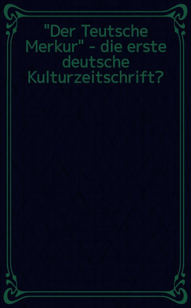 "Der Teutsche Merkur" - die erste deutsche Kulturzeitschrift?