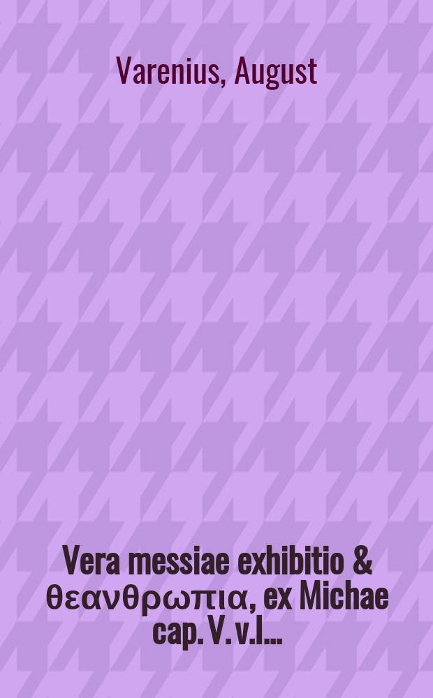 ... Vera messiae exhibitio & &theta;&epsilon;&alpha;&nu;&theta;&rho;&omega;&pi;&iota;&alpha;, ex Michae cap. V. v.I. ...
