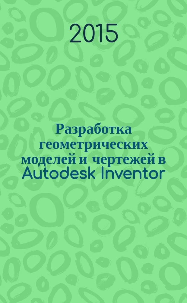 Разработка геометрических моделей и чертежей в Autodesk Inventor : учебное пособие : для студентов машиностроительных специальностей