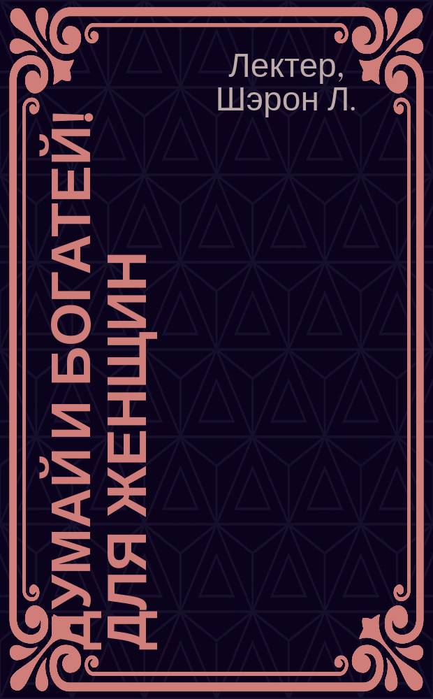 Думай и богатей! для женщин : последняя книга, которую вы прочитаете, прежде чем станете богатой : расстанься с безденежьем! Начни привлекать деньги!