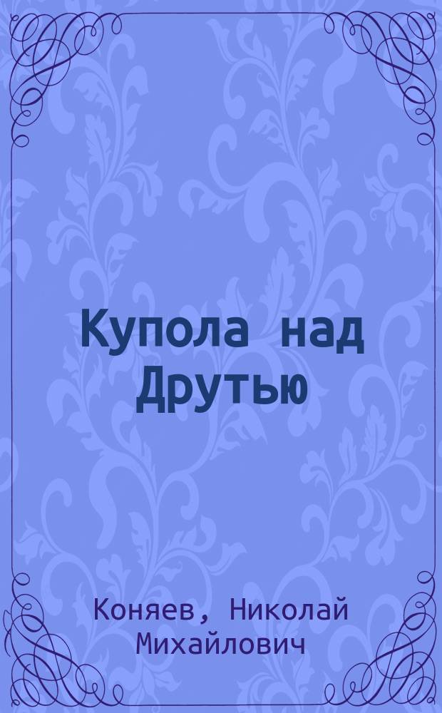 Купола над Друтью : рассказ о Свято-Покровском монастыре в Толочине : от времен варягов до нашествия Наполеона