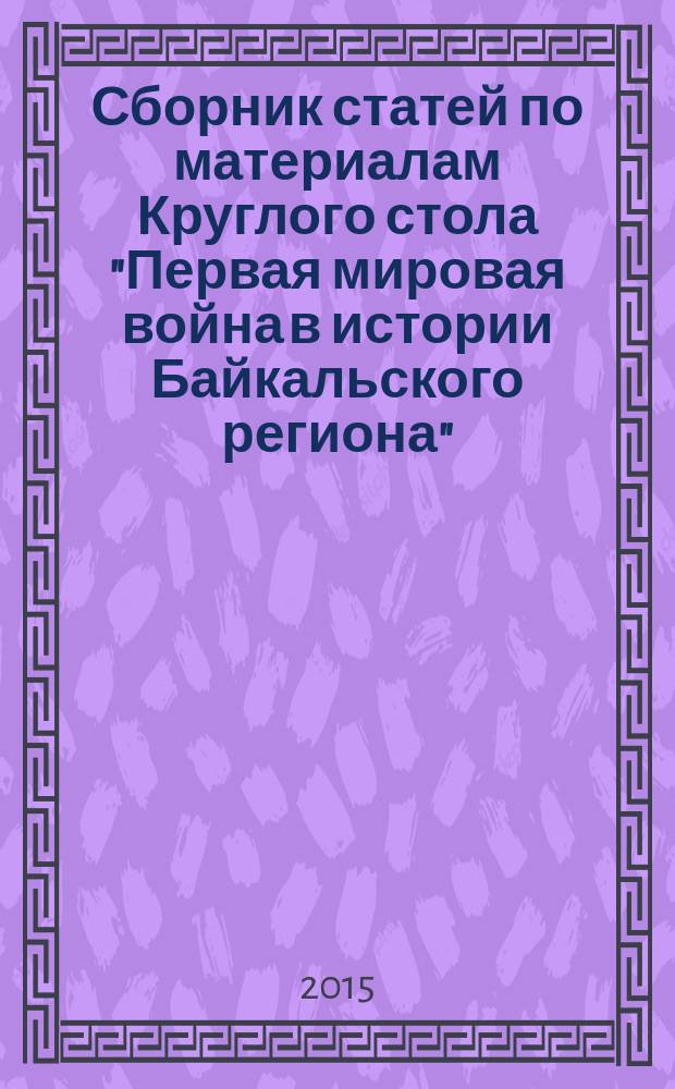 Сборник статей по материалам Круглого стола "Первая мировая война в истории Байкальского региона", посвященного 100-летию со дня начала Первой мировой войны, 16 октября 2014 г., [г. Улан-Удэ]
