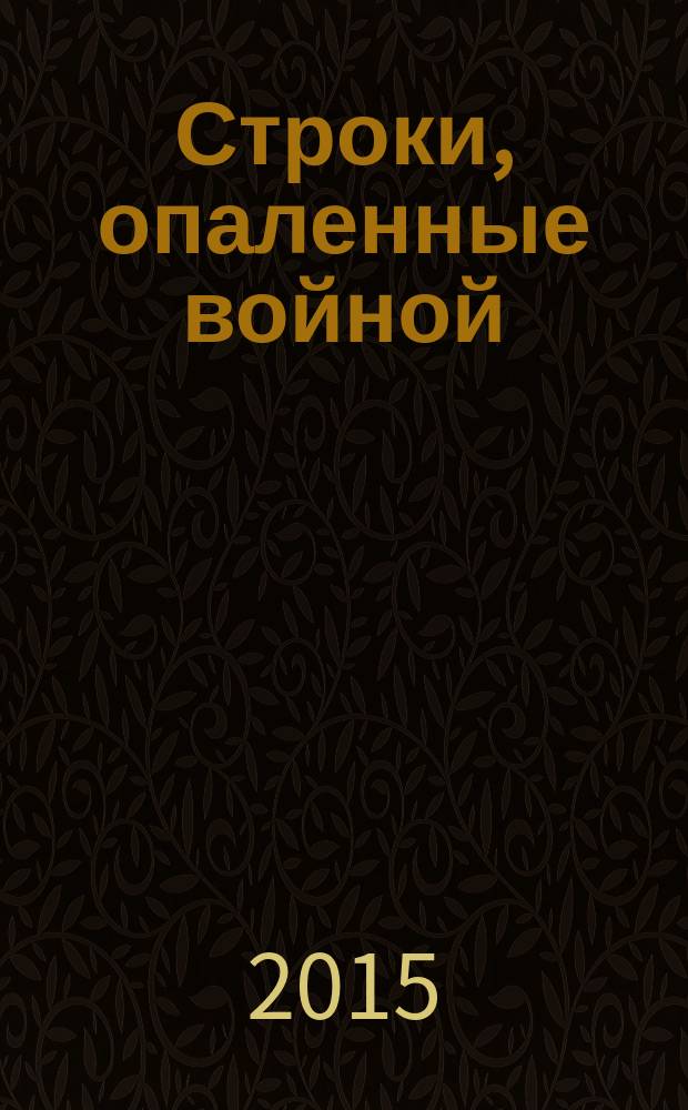 Строки, опаленные войной : сборник стихов и прозы : к 70-летию со дня Победы в Великой Отечественной войне