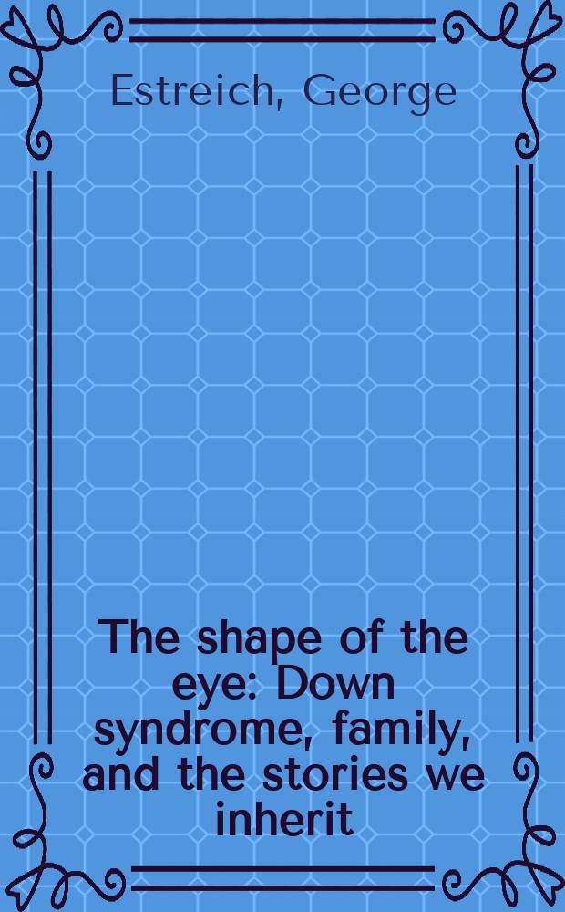 The shape of the eye : Down syndrome, family, and the stories we inherit = Форма глаз. Синдром Дауна, семья и истории, которые мы наследуем.