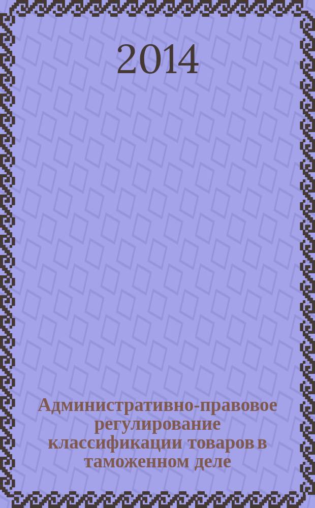 Административно-правовое регулирование классификации товаров в таможенном деле : автореферат диссертации на соискание ученой степени кандидата юридических наук : специальность 12.00.14 <админ. право>