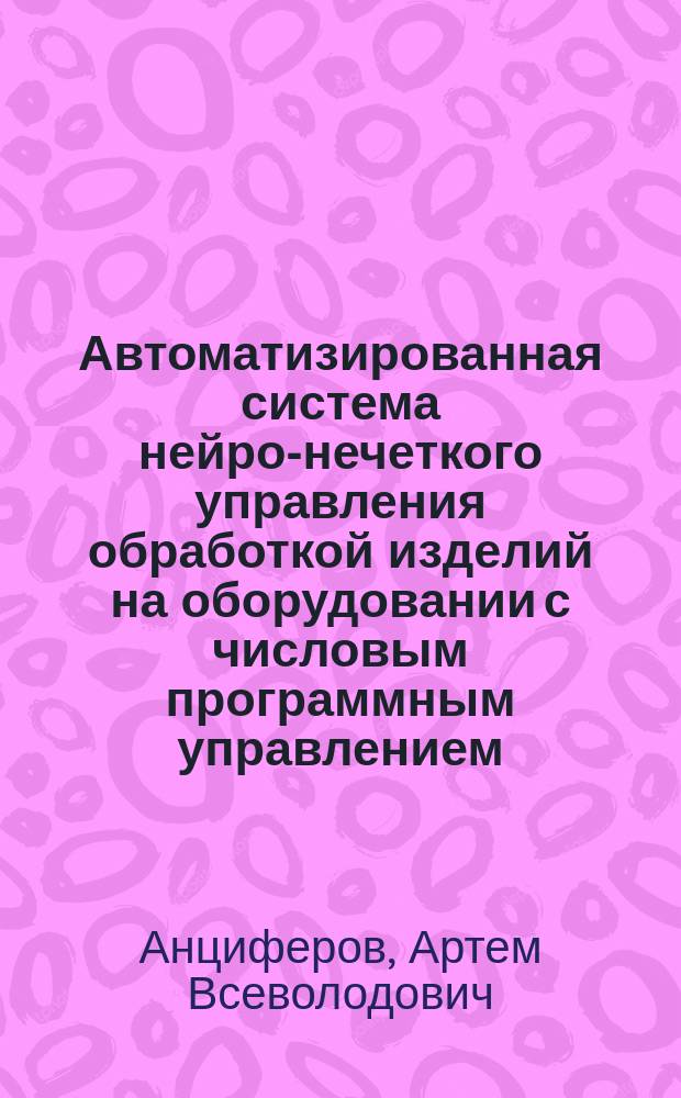 Автоматизированная система нейро-нечеткого управления обработкой изделий на оборудовании с числовым программным управлением : автореферат диссертации на соискание ученой степени кандидата технических наук : специальность 05.13.06 <Автоматизация и управление технологическими процессами и производствами по отраслям>