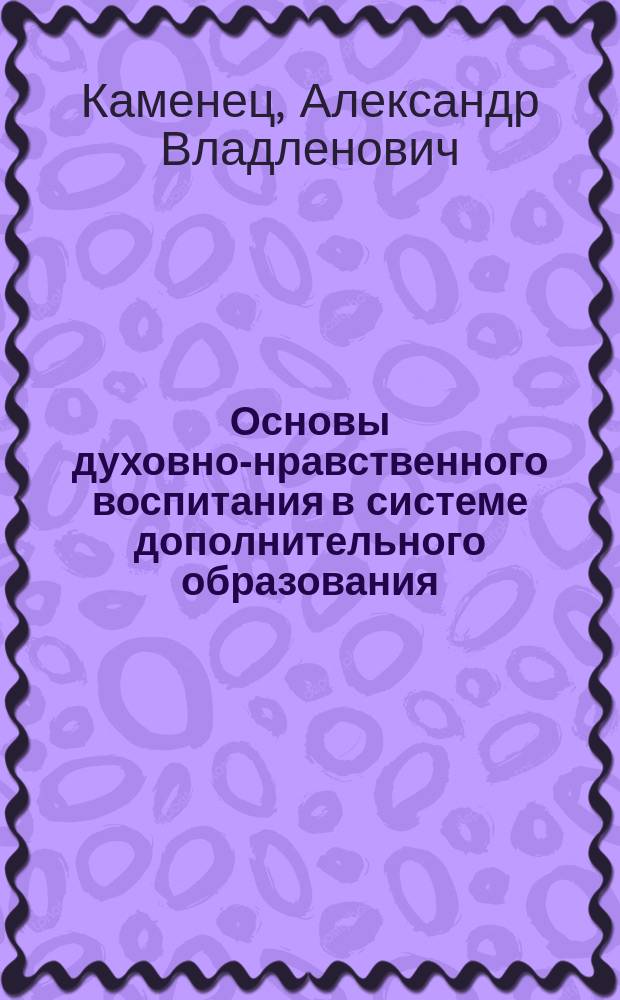 Основы духовно-нравственного воспитания в системе дополнительного образования : учебное пособие : для студентов высшего профессионального образования, обучающихся по направлениям подготовки "Культурология", "Народная художественная культура", "Социально-культурная деятельность", "Педагогическое образование"