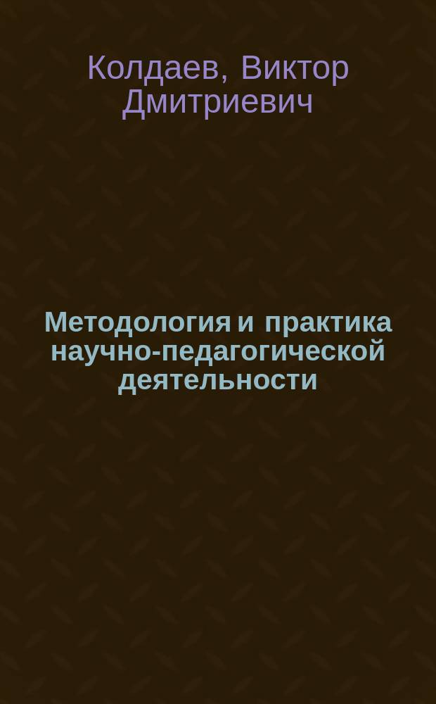 Методология и практика научно-педагогической деятельности : учебное пособие для аспирантов и магистров любых направлений подготовки и специальностей : соответствует Федеральному государственному образовательному стандарту 3-го поколения