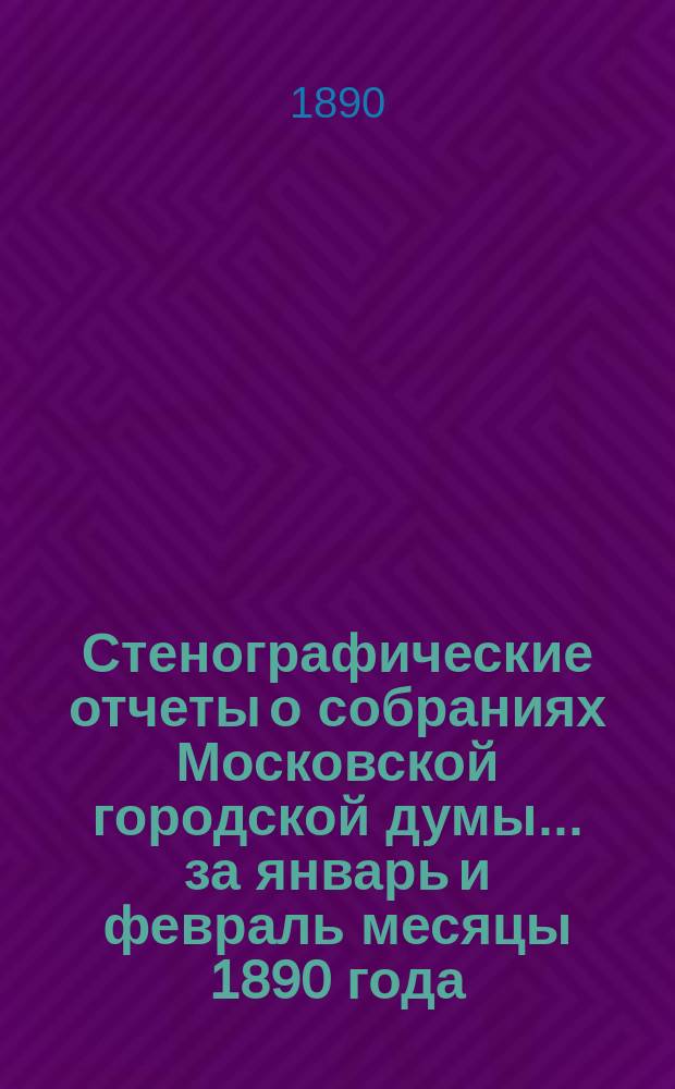 Стенографические отчеты о собраниях Московской городской думы... ... за январь и февраль месяцы 1890 года