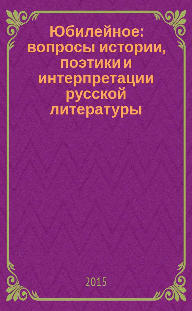 Юбилейное: вопросы истории, поэтики и интерпретации русской литературы : материалы международной заочной научно-практической конференции, посвященной писателям-юбилярам, в рамках Года литературы в России, 10 июля - 20 октября 2015 г