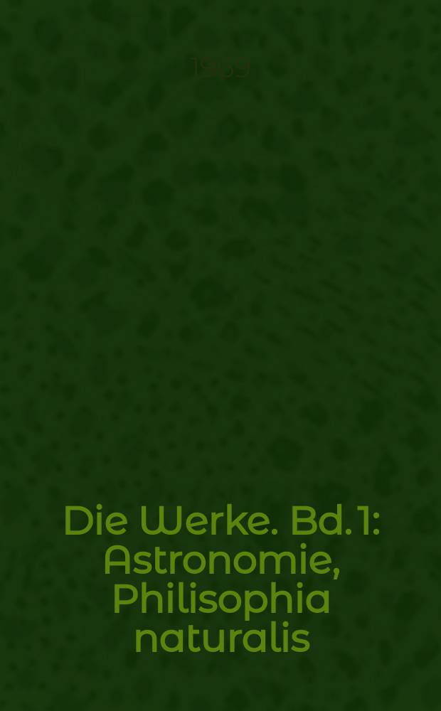 Die Werke. Bd. 1 : [Astronomie, Philisophia naturalis]