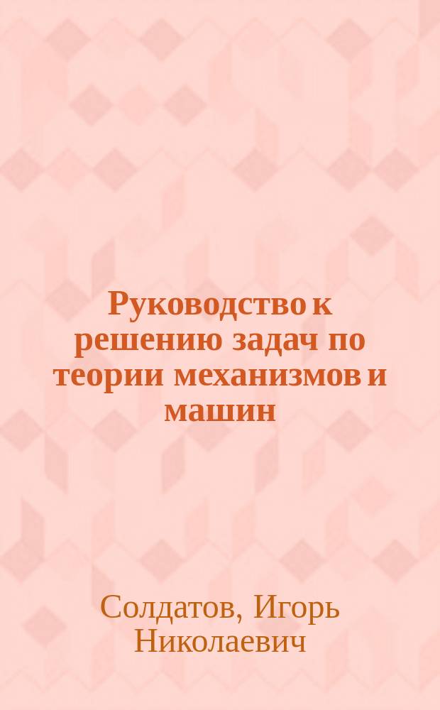 Руководство к решению задач по теории механизмов и машин : учебное пособие для практических занятий