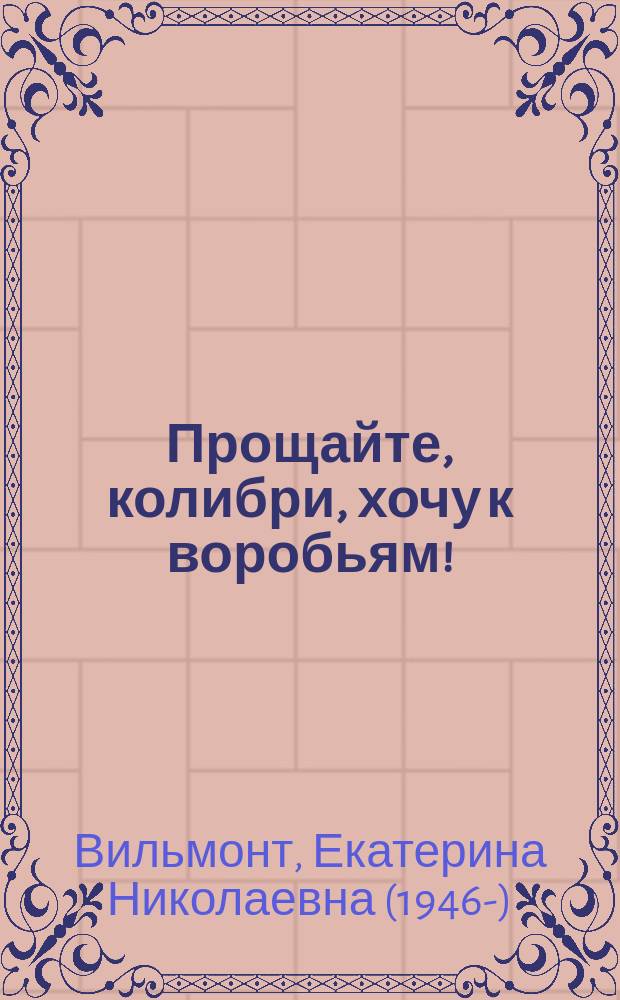 Прощайте, колибри, хочу к воробьям! : роман
