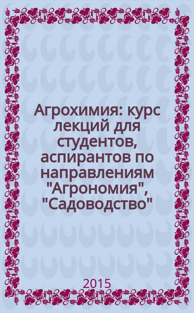 Агрохимия : курс лекций [для студентов, аспирантов по направлениям "Агрономия", "Садоводство", "Агрохимия" и "Агрохимия и агропочвоведение"]. Ч. 2 : Научные основы применения удобрений под основные полевые культуры