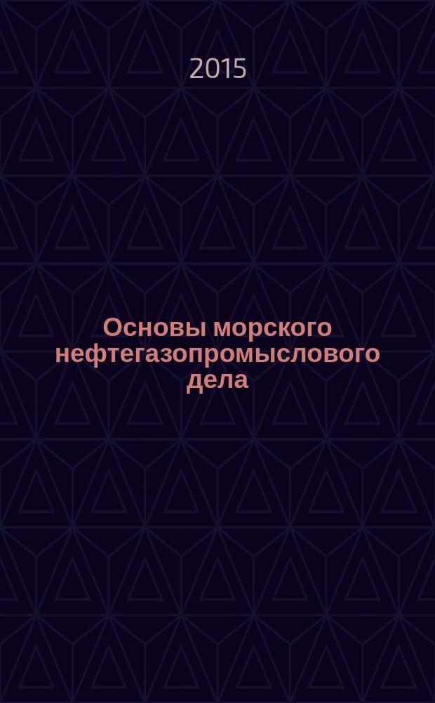 Основы морского нефтегазопромыслового дела : учебник для студентов образовательных организаций высшего образования, обучающихся по направлению подготовки магистратуры "Нефтегазовое дело" [в 2 т.]. Т. 2 : Морские нефтегазопромысловые инженерные сооружения - объекты обустройства морских нефтегазовых месторождений
