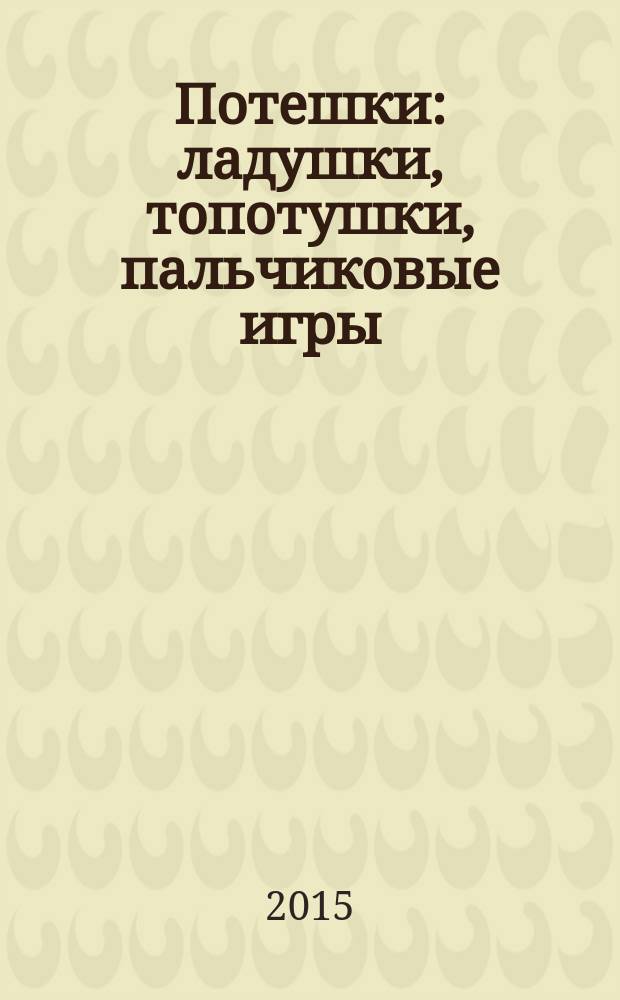 Потешки : ладушки, топотушки, пальчиковые игры : для чтения взрослыми детям